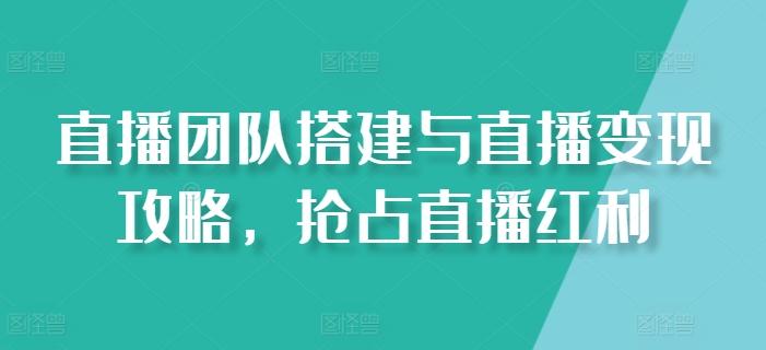 直播团队搭建与直播变现攻略，抢占直播红利-学库网