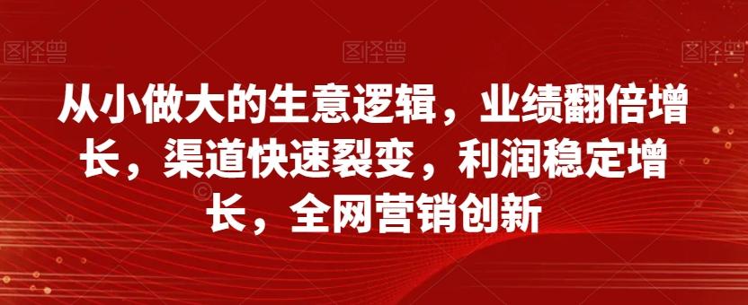 从小做大的生意逻辑，业绩翻倍增长，渠道快速裂变，利润稳定增长，全网营销创新-学库网