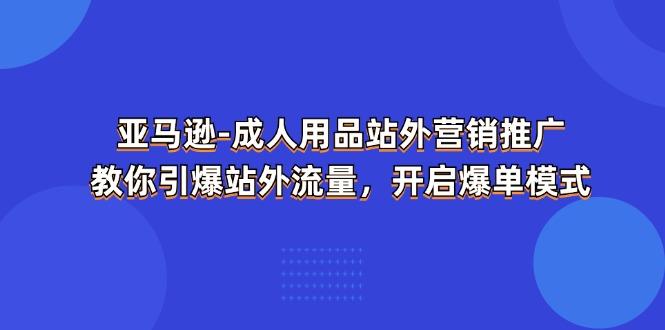 亚马逊-成人用品 站外营销推广  教你引爆站外流量，开启爆单模式-学库网