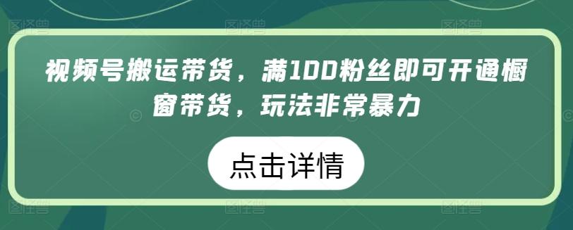 视频号搬运带货，满100粉丝即可开通橱窗带货，玩法非常暴力【揭秘】-学库网