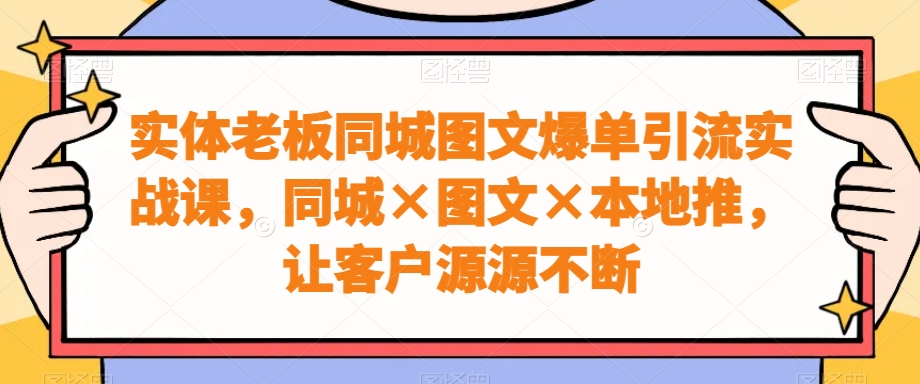 实体老板同城图文爆单引流实战课，同城×图文×本地推，让客户源源不断-学库网