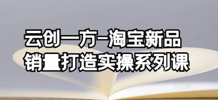 云创一方-淘宝新品销量打造实操系列课，基础销量打造(4课程)+补单渠道分析(4课程)-学库网