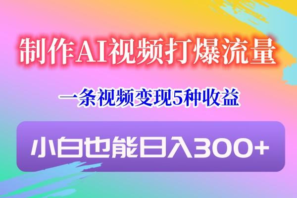 制作AI视频打爆流量，一条视频变现5种收益，小白也能日入300+-学库网