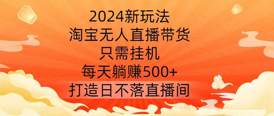 2024新玩法，淘宝无人直播带货，只需挂机，每天躺赚500+ 打造日不落直播间【揭秘】-学库网