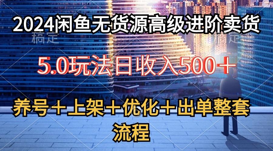 2024闲鱼无货源高级进阶卖货5.0，养号＋选品＋上架＋优化＋出单整套流程-学库网