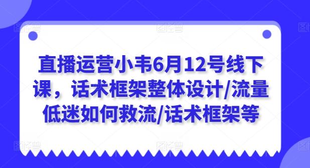 直播运营小韦6月12号线下课，话术框架整体设计/流量低迷如何救流/话术框架等-学库网