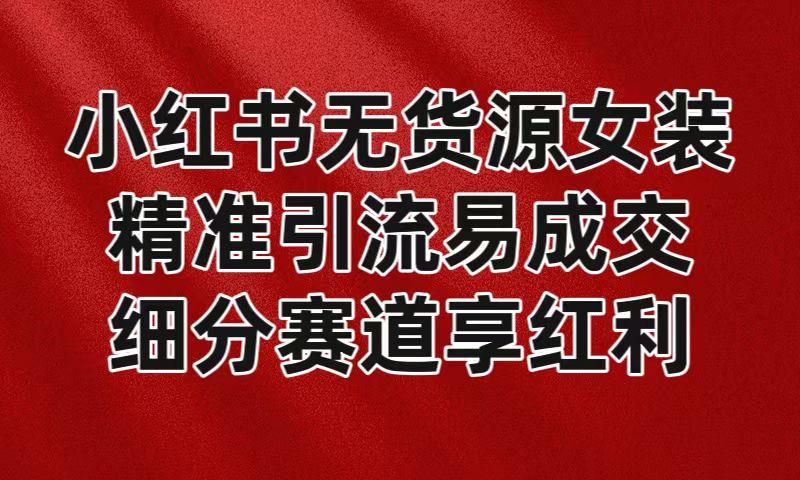 小红书无货源女装，精准引流易成交，平台红利期小白也可操作蓝海赛道-学库网