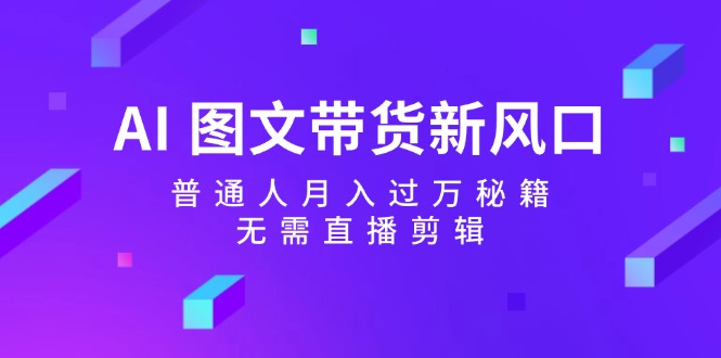 AI图文带货新风口：普通人月入过万秘籍，无需直播剪辑-学库网