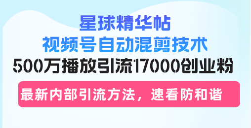 星球精华帖视频号自动混剪技术，500万播放引流17000创业粉，最新内部引…-学库网