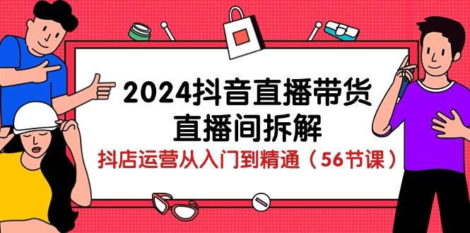 2024抖音直播带货-直播间拆解：抖店运营从入门到精通(56节课-学库网