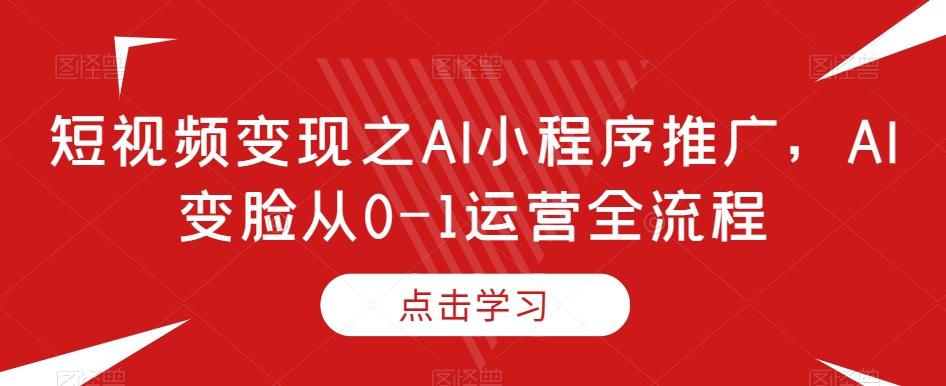 短视频变现之AI小程序推广，AI变脸从0-1运营全流程-学库网