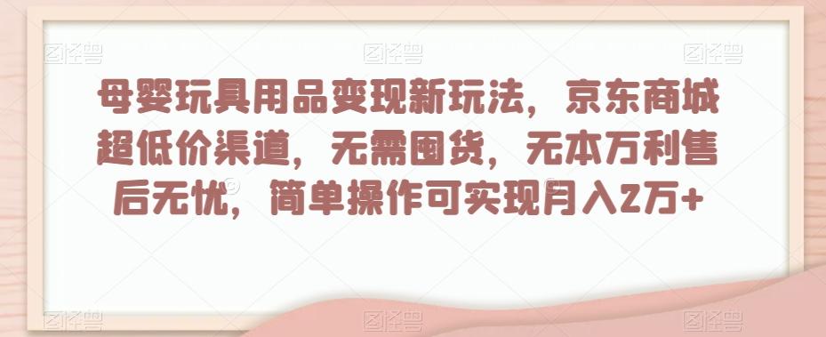 母婴玩具用品变现新玩法，京东商城超低价渠道，简单操作可实现月入2万+【揭秘】-学库网