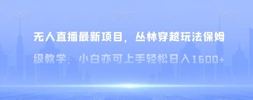 无人直播最新项目，丛林穿越玩法保姆级教学，小白亦可上手轻松日入1600+【揭秘】-学库网