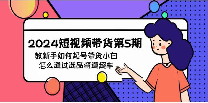 (9844期)2024短视频带货第5期，教新手如何起号，带货小白怎么通过选品弯道超车-学库网