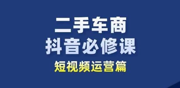 二手车商抖音必修课短视频运营，二手车行业从业者新赛道-学库网