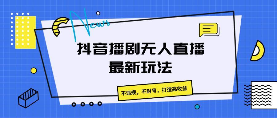 抖音播剧无人直播最新玩法，不违规，不封号，打造高收益-学库网