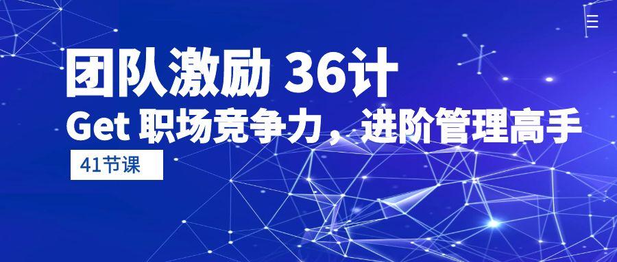 (10033期)团队激励 36计-Get 职场竞争力，进阶管理高手(41节课)-学库网