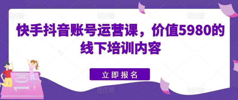 快手抖音账号运营课，价值5980的线下培训内容-学库网