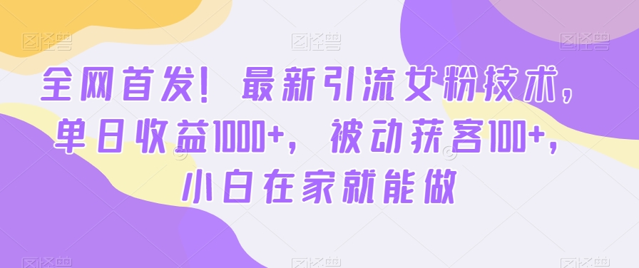 全网首发！最新引流女粉技术，单日收益1000+，被动获客100+，小白在家就能做【揭秘】-学库网