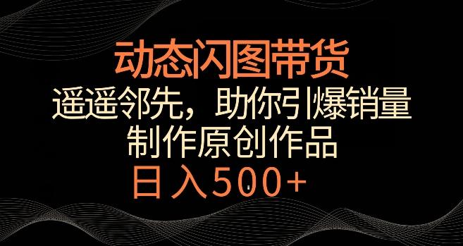 动态闪图带货，遥遥领先，冷门玩法，助你轻松引爆销量，日赚500+【揭秘】-学库网