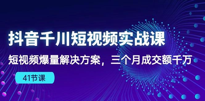 抖音千川短视频实战课：短视频爆量解决方案，三个月成交额千万(41节课-学库网