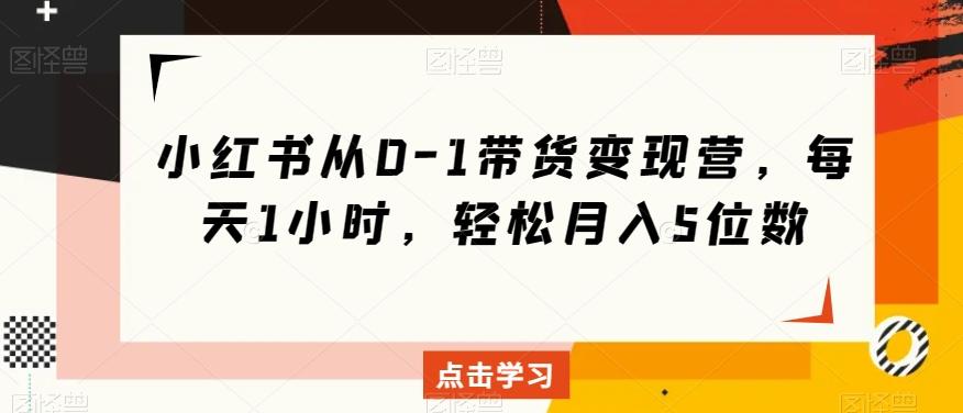 小红书从0-1带货变现营，每天1小时，轻松月入5位数-学库网