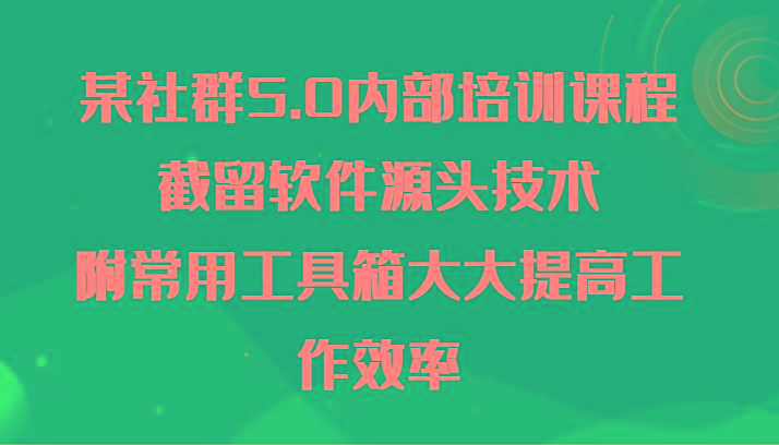 某社群5.0内部培训课程，截留软件源头技术，附常用工具箱大大提高工作效率-学库网