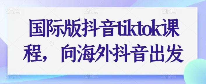 国际版抖音tiktok课程，向海外抖音出发-学库网