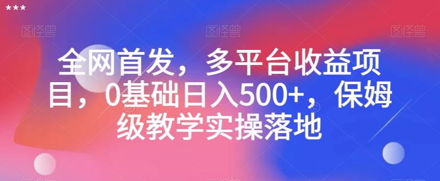 全网首发，多平台收益项目，0基础日入500+，保姆级教学实操落地【揭秘】-学库网