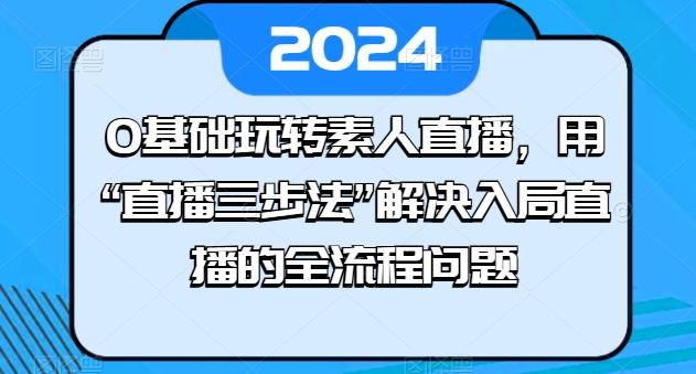 0基础玩转素人直播，用“直播三步法”解决入局直播的全流程问题-学库网