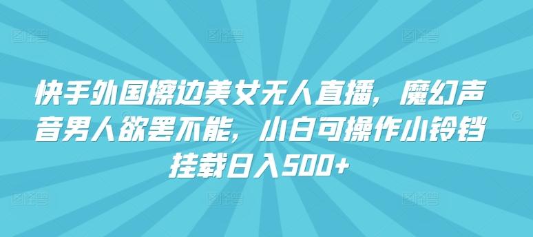 快手外国擦边美女无人直播，魔幻声音男人欲罢不能，小白可操作小铃铛挂载日入500+【揭秘】-学库网