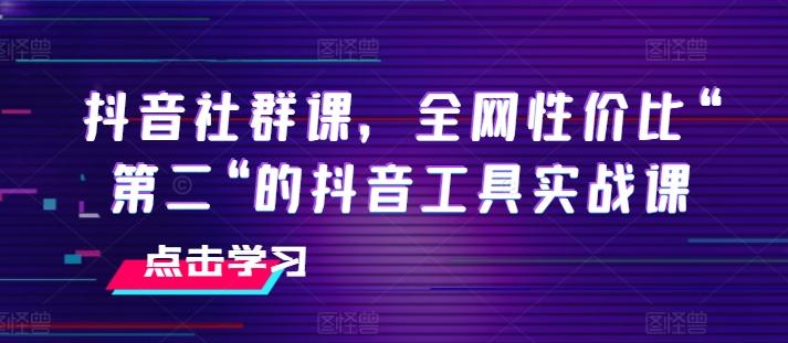 抖音社群课，全网性价比“第二“的抖音工具实战课-学库网