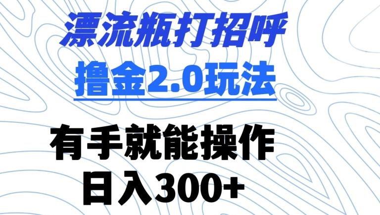 漂流瓶打招呼撸金2.0玩法，有手就能做，日入300+【揭秘】-学库网