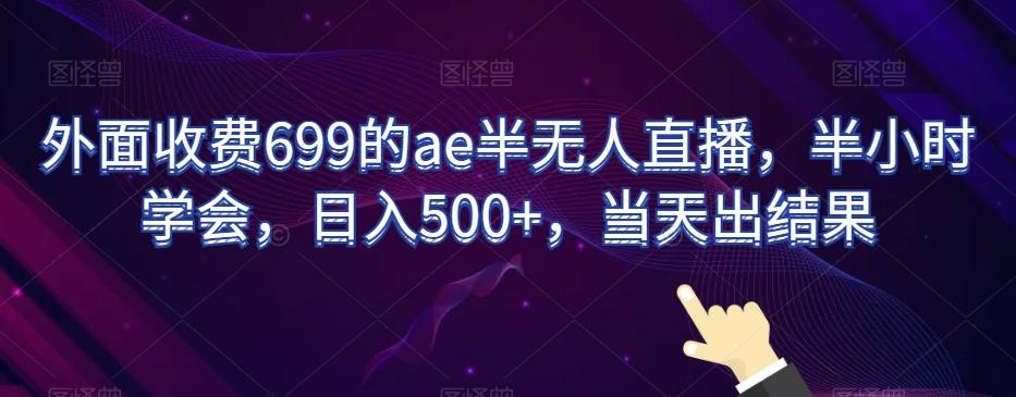 外面收费699的ae半无人直播，半小时学会，日入500+，当天出结果【揭秘】-学库网