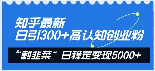 知乎最新日引300+高认知创业粉，“割韭菜”日稳定变现5000+【揭秘】-学库网