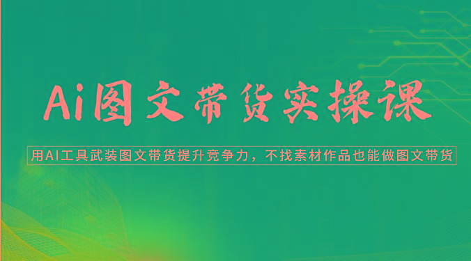 Ai图文带货实操课-用AI工具武装图文带货提升竞争力，不找素材作品也能做图文带货-学库网