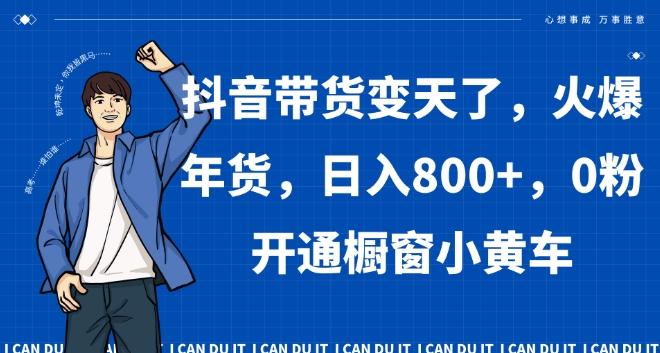 抖音带货变天了，火爆年货，日入800+，0粉开通橱窗小黄车【揭秘】-学库网