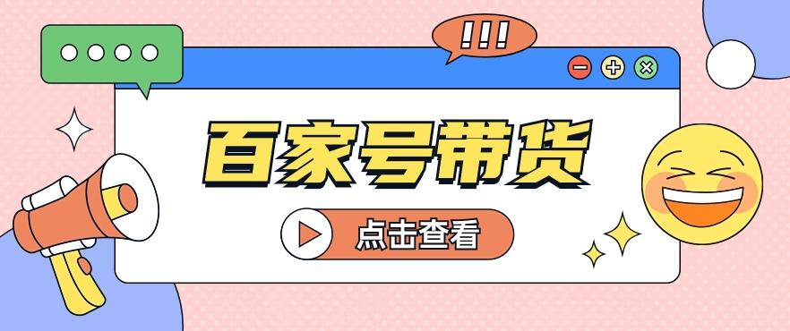 百家号带货玩法，直接复制粘贴发布，一个月单号也能变现2000+！【视频教程】-学库网