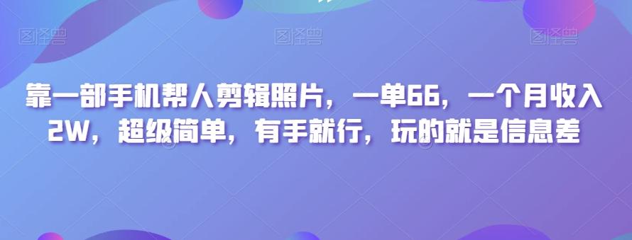 靠一部手机帮人剪辑照片，一单66，一个月收入2W，超级简单，有手就行，玩的就是信息差-学库网