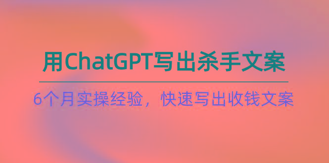 如何用ChatGPT-写出杀手文案，6个月实战经验，快速写出收钱文案(8节课-学库网