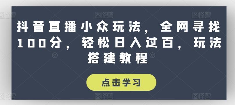 抖音直播小众玩法，全网寻找100分，轻松日入过百，玩法搭建教程【揭秘】-学库网