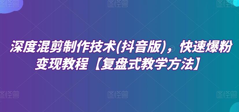 深度混剪制作技术(抖音版)，快速爆粉变现教程【复盘式教学方法】-学库网