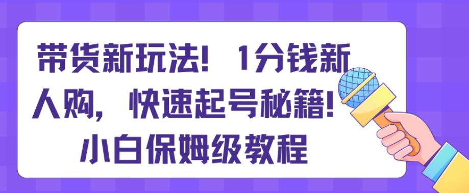 带货新玩法，1分钱新人购，快速起号秘籍，小白保姆级教程【揭秘】-学库网