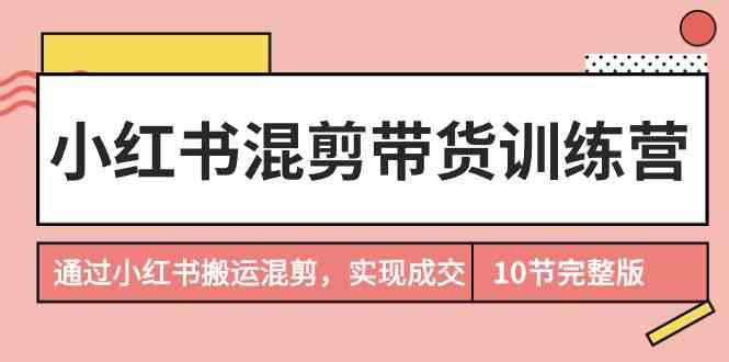 小红书混剪带货训练营，通过小红书搬运混剪实现成交(完结)-学库网