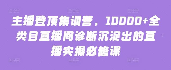 主播登顶集训营，10000+全类目直播间诊断沉淀出的直播实操必修课-学库网