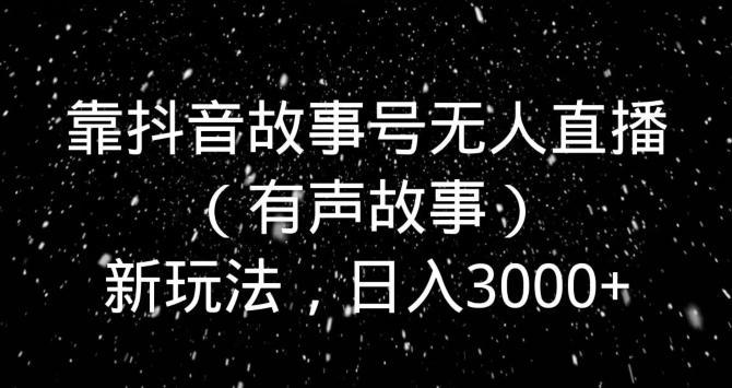 靠抖音故事号无人直播（有声故事）新玩法，日入3000+-学库网