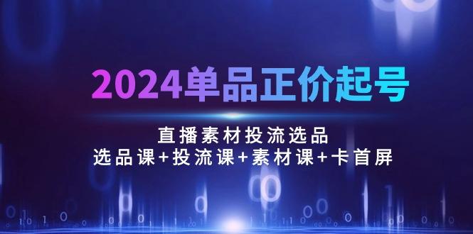 2024单品正价起号，直播素材投流选品：选品课+投流课+素材课+卡首屏/100节-学库网