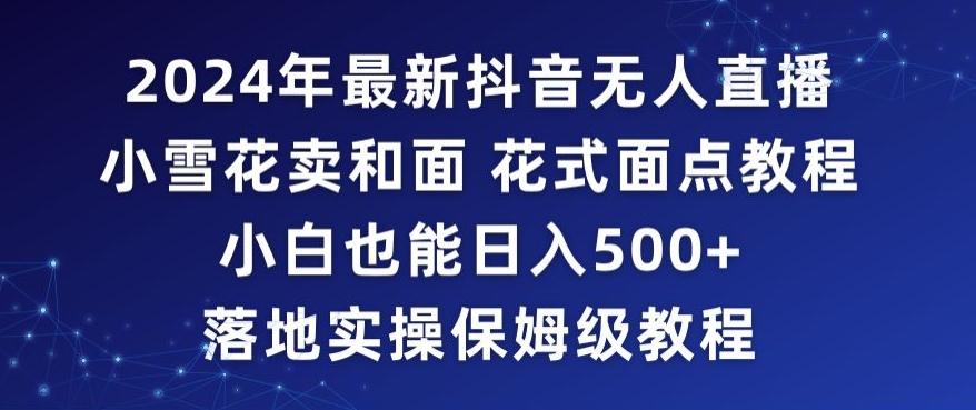 2024年抖音最新无人直播小雪花卖和面、花式面点教程小白也能日入500+落地实操保姆级教程【揭秘】-学库网