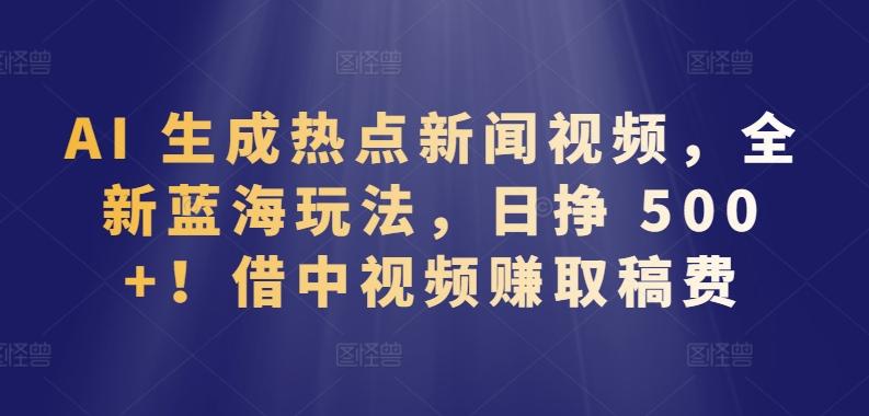 AI 生成热点新闻视频，全新蓝海玩法，日挣 500+!借中视频赚取稿费【揭秘】-学库网