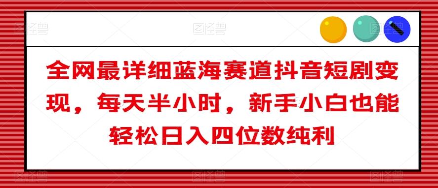 全网最详细蓝海赛道抖音短剧变现，每天半小时，新手小白也能轻松日入四位数纯利【揭秘】-学库网